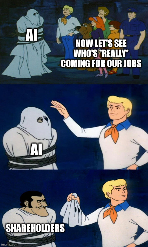 Three panel Scooby-Doo meme. Panel 1 has the Scooby gang standing in front of a tied up ghost; ghost is labeled 'AI' and the gang has the text 'Now let's see who's *really* coming for our jobs'. Panel 2 has Fred reaching for the ghost, still albeled 'AI'. Panel 3 shows the ghost revealed to be a man with a sinister grin and a mustache, now labeled 'shareholders'.